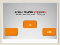 Вставьте предлоги with или by. America was discovered ... Columbus. by -- with
