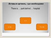 a, the a, a The, the Вставьте артикль, где необходимо There is … park behind ...