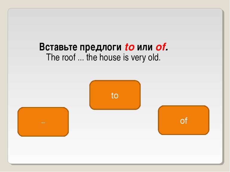 Вставьте предлоги to или of. The roof ... the house is very old. of -- to