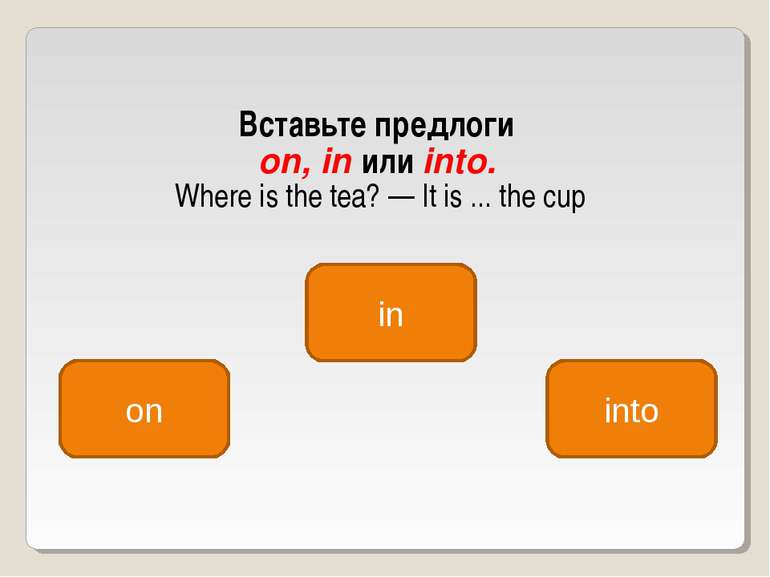 Вставьте предлоги on, in или into. Where is the tea? — It is ... the cup in o...