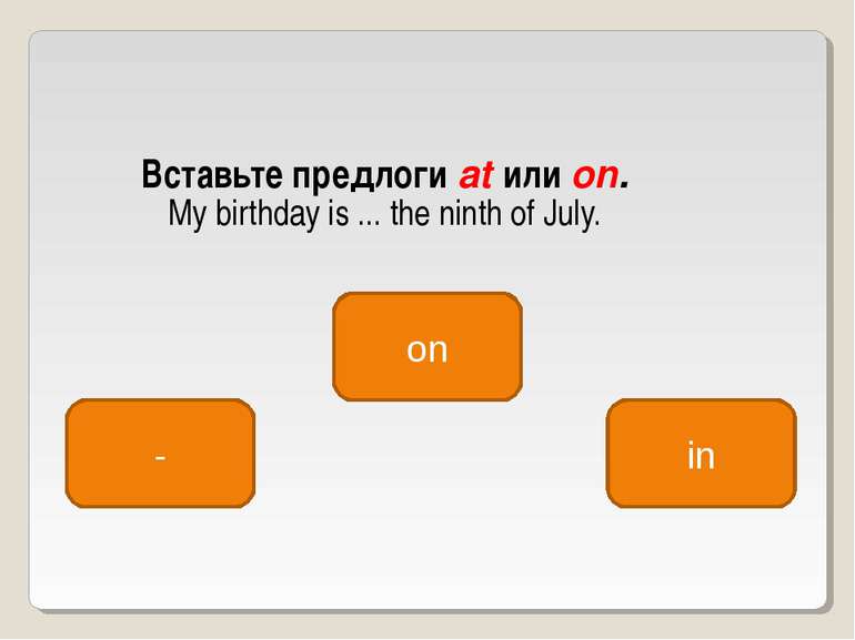 Вставьте предлоги at или on. My birthday is ... the ninth of July. on - in
