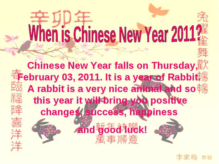 Chinese New Year falls on Thursday, February 03, 2011. It is a year of Rabbit...