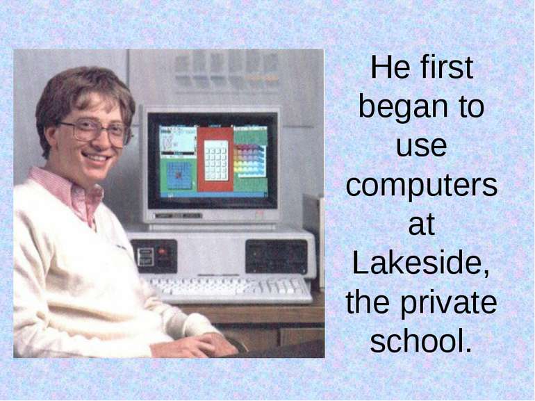 He first began to use computers at Lakeside, the private school.