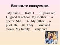 Вставьте сказуемое. My name … Kate. I … 10 years old. I…good at school. My mo...