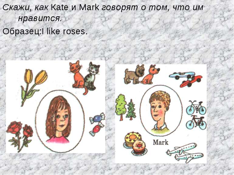 Скажи, как Каte и Mark говорят о том, что им нравится. Образец:I like roses.