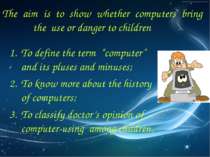 The aim is to show whether computers bring the use or danger to children To d...