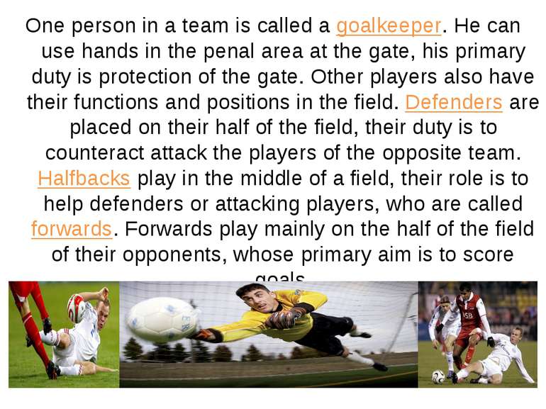One person in a team is called a goalkeeper. He can use hands in the penal ar...