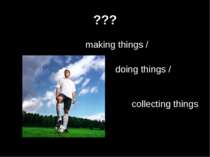 ??? making things / doing things / collecting things