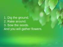 1. Dig the ground. 2. Rake around. 3. Sow the seeds. And you will gather flow...