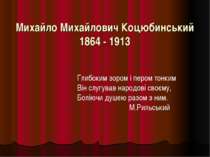 Михайло Михайлович Коцюбинський 1864 - 1913 Глибоким зором і пером тонким Він...