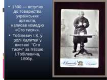 1890 — вступив до товариства українських артистів, написав комедію «Сто тисяч...