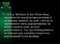 У 1932 р. Фредерік та Ірен Жоліо-Кюрі, опромінюючи нерадіоактивні речовини α-...