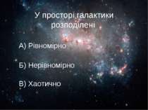 У просторі галактики розподілені А) Рівномірно Б) Нерівномірно В) Хаотично