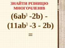 ЗНАЙТИ РІЗНИЦЮ МНОГОЧЛЕНІВ (6ab3 -2b) - (11ab3 -3 - 2b) =