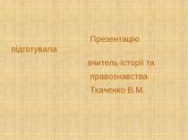 Презентацію підготувала вчитель історії та правознавства Ткаченко В.М.
