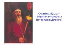 Серпень1621 р. – обрання гетьманом Петра Сагайдачного