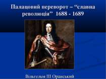 Палацовий переворот – “славна революція” 1688 - 1689 Вільгельм ІІІ Оранський