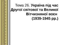 Тема 26. Україна під час Другої світової та Великої Вітчизняної воєн (1939-19...
