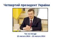 Четвертий президент України Час на посаді: 25 лютого 2010 – 22 лютого 2014