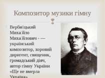 Композитор музики гімну Верби цький Миха йло Миха йлович - — український комп...
