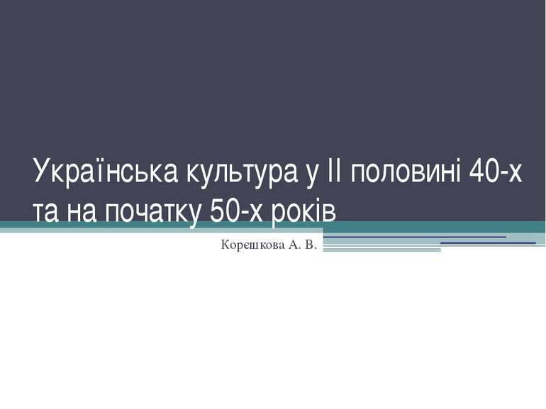 Українська культура у II половині 40-х та на початку 50-х років Корєшкова А. В.