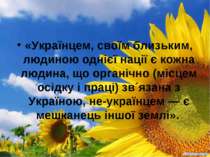 «Українцем, своїм близьким, людиною однієї нації є кожна людина, що органічно...