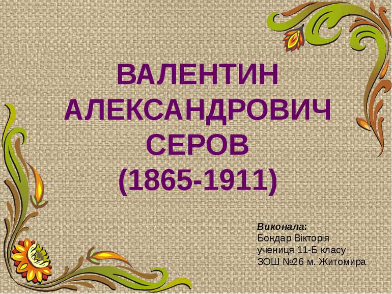 ВАЛЕНТИН АЛЕКСАНДРОВИЧ СЕРОВ (1865-1911) Виконала: Бондар Вікторія учениця 11...