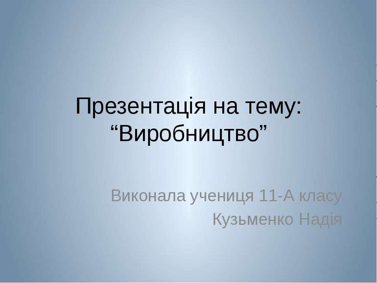 Презентація на тему: “Виробництво” Виконала учениця 11-А класу Кузьменко Надія