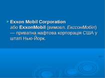 Exxon Mobil Corporation  або ExxonMobil (вимовл. ЕкссонМобіл) — приватна нафт...