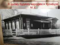 В цьому будинку народився Кузнецов М. І.