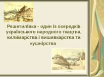 Решетилівка - один із осередків українського народного ткацтва, килимарства і...