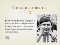 В 1964 році Володя створює в школі ансамбль «Буковинка» й пише для нього свої...