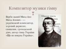 Композитор музики гімну Верби цький Миха йло Миха йлович - — український комп...