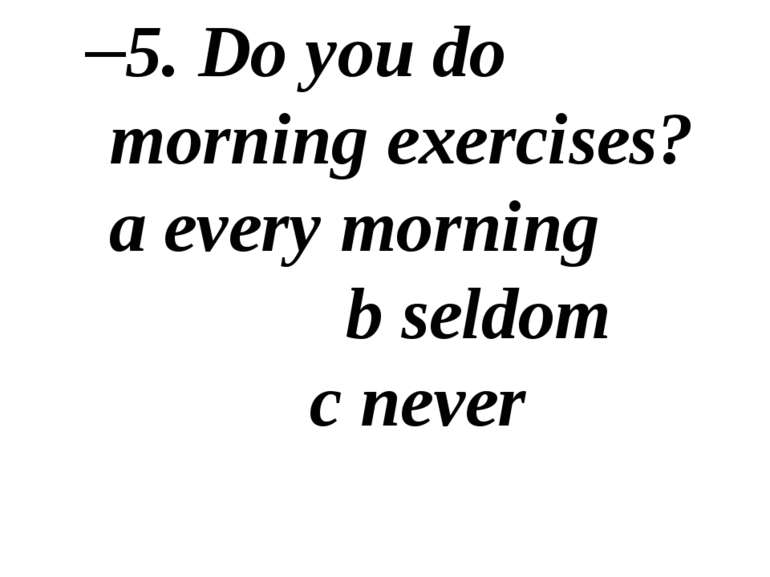5. Do you do morning exercises? a every morning b seldom c never