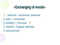«Exchanging of moods» welcome – желанный, приятный  2. calm – спокойный  3. e...