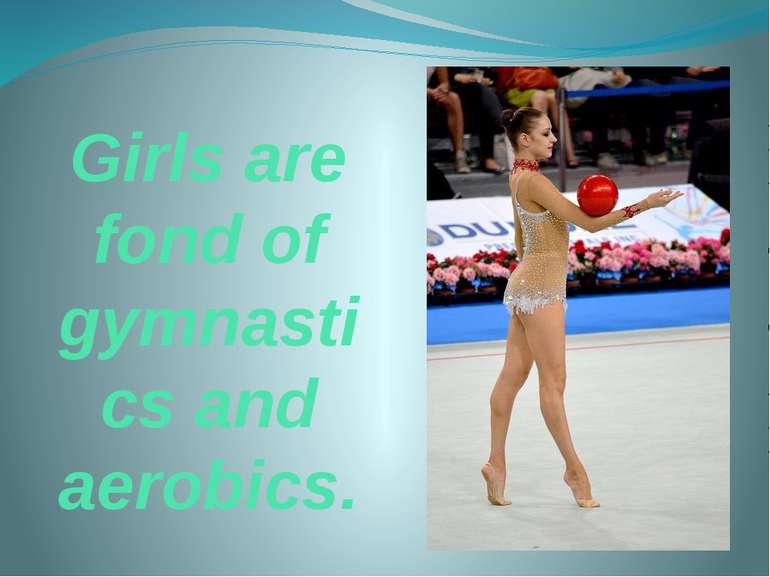 Girls are fond of gymnastics and aerobics.