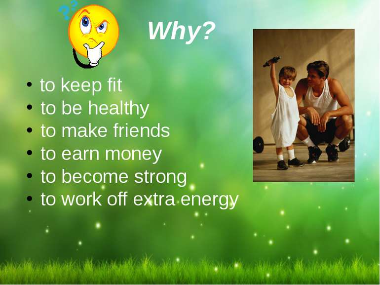 Why? to keep fit to be healthy to make friends to earn money to become strong...
