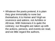 Whatever the poets pretend, it is plain they give immortality to none but the...