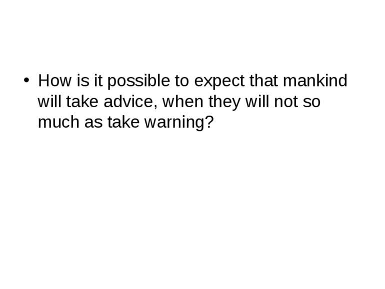 How is it possible to expect that mankind will take advice, when they will no...