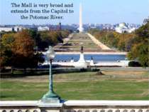 The Mall is very broad and extends from the Capitol to the Potomac River.