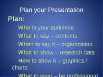 Plan your Presentation Plan: Who is your audience What to say – contents When...