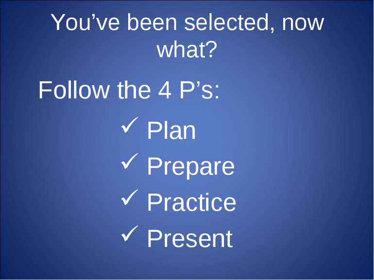 You’ve been selected, now what? Plan Prepare Practice Present Follow the 4 P’s: