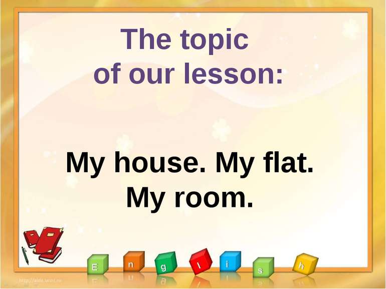 The topic of our lesson: My house. My flat. My room.