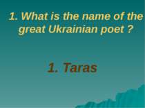 1. Taras 1. What is the name of the great Ukrainian poet ?