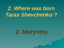 2. Where was born Taras Shevchenko ? 2. Moryntsy