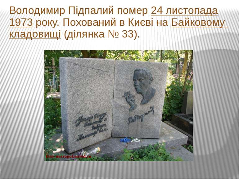 Володимир Підпалий помер 24 листопада 1973 року. Похований в Києві на Байково...