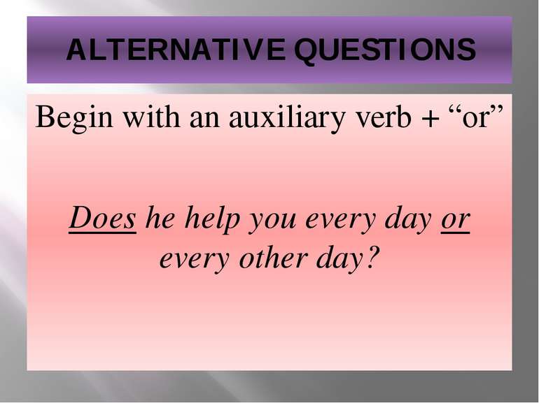 ALTERNATIVE QUESTIONS Begin with an auxiliary verb + “or” Does he help you ev...