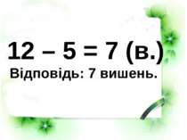 12 – 5 = 7 (в.) Відповідь: 7 вишень.