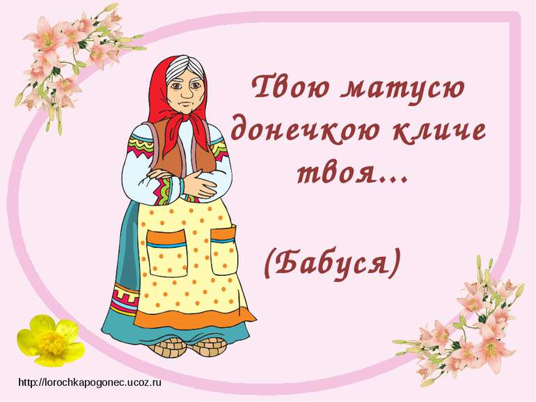 Твою матусю донечкою кличе твоя...  (Бабуся)  http://lorochkapogonec.ucoz.ru