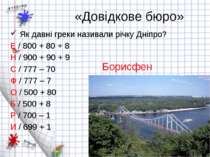 «Довідкове бюро» Як давні греки називали річку Дніпро? Е / 800 + 80 + 8 Н / 9...